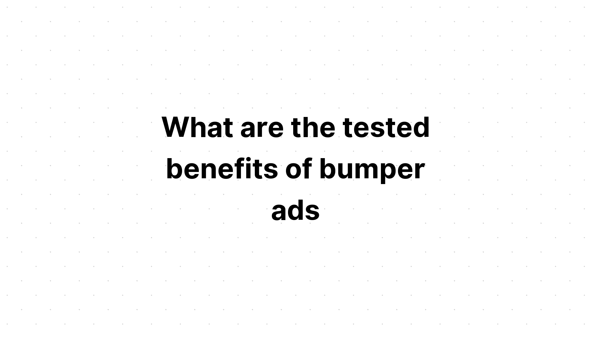 what-are-the-tested-benefits-of-bumper-ads